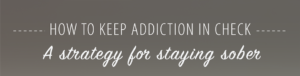 How to keep Addiction in check - A strategy for staying sober